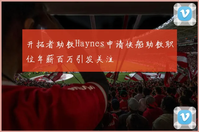 开拓者助教Haynes申请快船助教职位年薪百万引发关注
