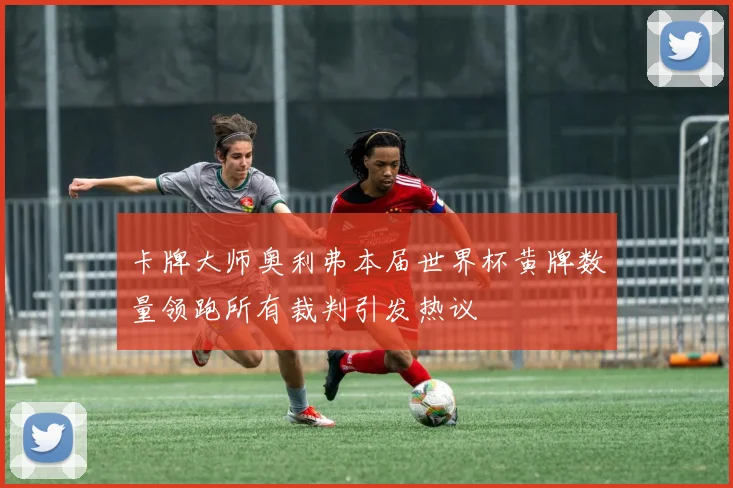 卡牌大师奥利弗本届世界杯黄牌数量领跑所有裁判引发热议