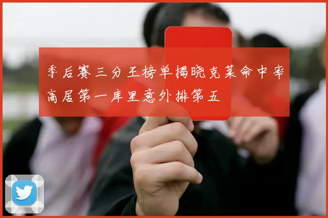 季后赛三分王榜单揭晓克莱命中率高居第一库里意外排第五
