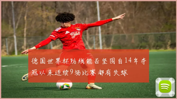 德国世界杯防线能否坚固自14年夺冠以来连续9场比赛都有失球