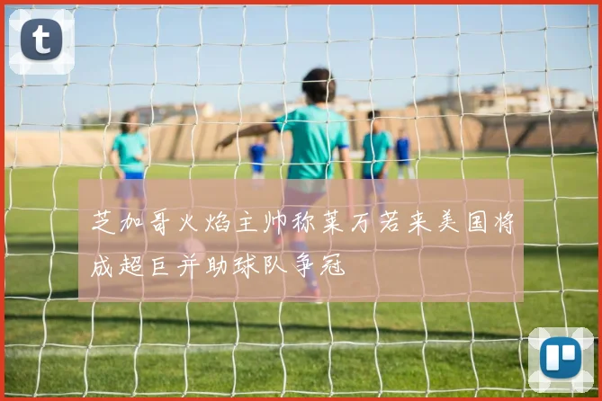 芝加哥火焰主帅称莱万若来美国将成超巨并助球队争冠
