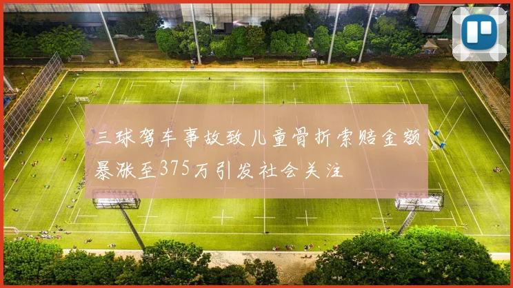三球驾车事故致儿童骨折索赔金额暴涨至375万引发社会关注