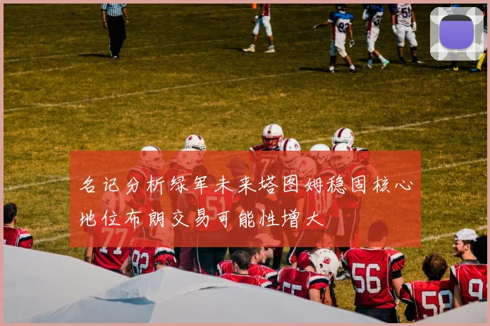 名记分析绿军未来塔图姆稳固核心地位布朗交易可能性增大