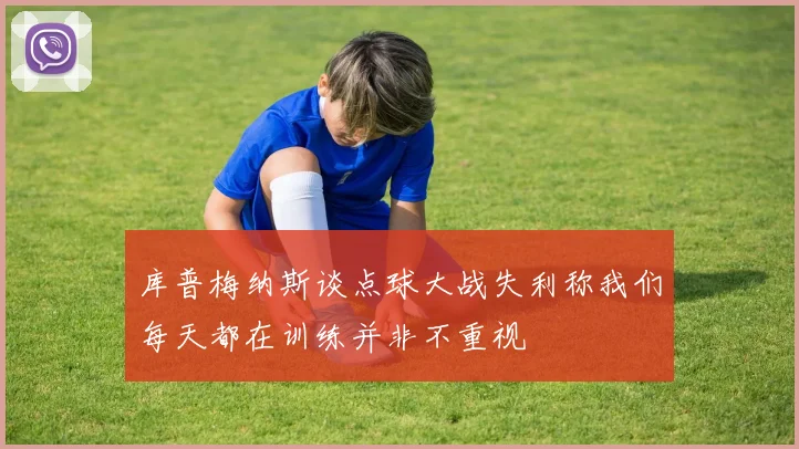 库普梅纳斯谈点球大战失利称我们每天都在训练并非不重视