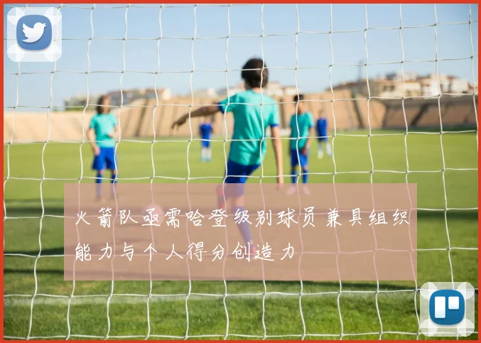 火箭队亟需哈登级别球员兼具组织能力与个人得分创造力