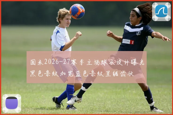 国米2026-27赛季主场球衣设计曝光黑色条纹加宽蓝色条纹呈锯齿状