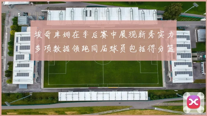 埃奇库姆在季后赛中展现新秀实力多项数据领跑同届球员包括得分篮板助攻抢断三分