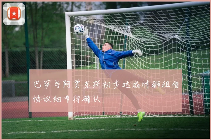 巴萨与阿贾克斯初步达成特狮租借协议细节待确认