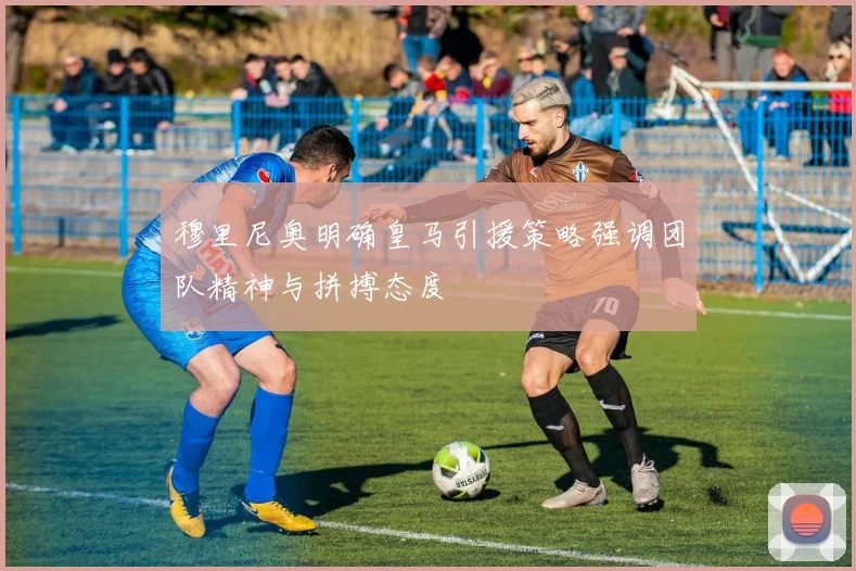 穆里尼奥明确皇马引援策略强调团队精神与拼搏态度